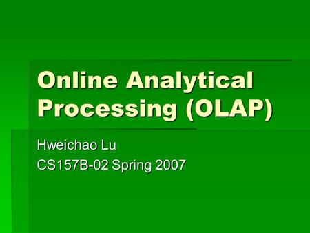 Online Analytical Processing (OLAP) Hweichao Lu CS157B-02 Spring 2007.