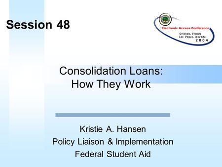 Consolidation Loans: How They Work Kristie A. Hansen Policy Liaison & Implementation Federal Student Aid Session 48.