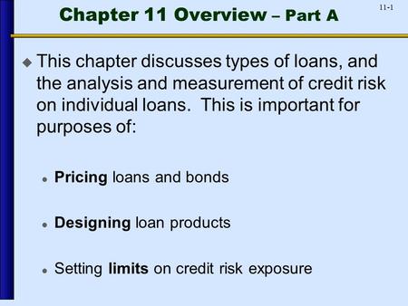 11-1 Chapter 11 Overview – Part A  This chapter discusses types of loans, and the analysis and measurement of credit risk on individual loans. This is.