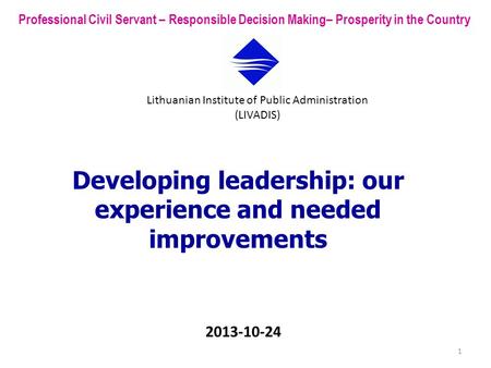 Developing leadership: our experience and needed improvements Professional Civil Servant – Responsible Decision Making– Prosperity in the Country Lithuanian.