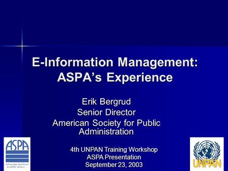 4th UNPAN Training Workshop ASPA Presentation September 23, 2003 E-Information Management: ASPA’s Experience Erik Bergrud Senior Director American Society.