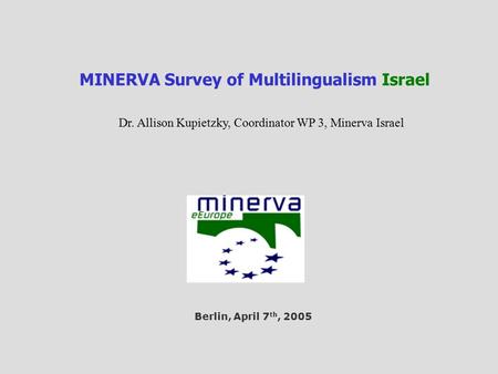 MINERVA Survey of Multilingualism Israel Dr. Allison Kupietzky, Coordinator WP 3, Minerva Israel Berlin, April 7 th, 2005.