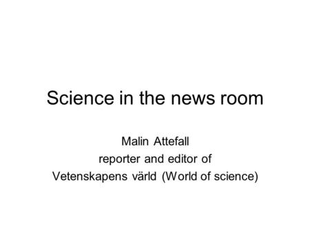Science in the news room Malin Attefall reporter and editor of Vetenskapens värld (World of science)
