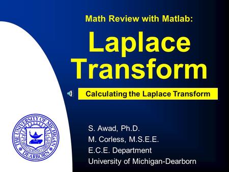 S. Awad, Ph.D. M. Corless, M.S.E.E. E.C.E. Department University of Michigan-Dearborn Laplace Transform Math Review with Matlab: Calculating the Laplace.