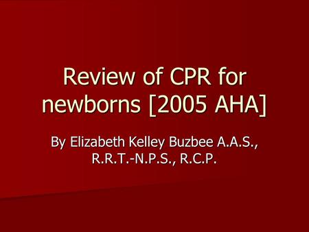 Review of CPR for newborns [2005 AHA] By Elizabeth Kelley Buzbee A.A.S., R.R.T.-N.P.S., R.C.P.