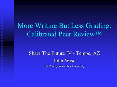 More Writing But Less Grading: Calibrated Peer Review™ Share The Future IV - Tempe, AZ John Wise The Pennsylvania State University.