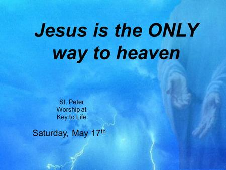Jesus is the ONLY way to heaven St. Peter Worship at Key to Life Saturday, May 17 th.