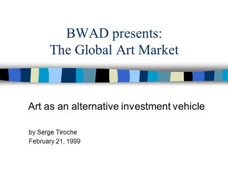 BWAD presents: The Global Art Market Art as an alternative investment vehicle by Serge Tiroche February 21, 1999.