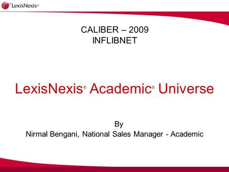 CALIBER – 2009 INFLIBNET LexisNexis ® Academic ® Universe By Nirmal Bengani, National Sales Manager - Academic.