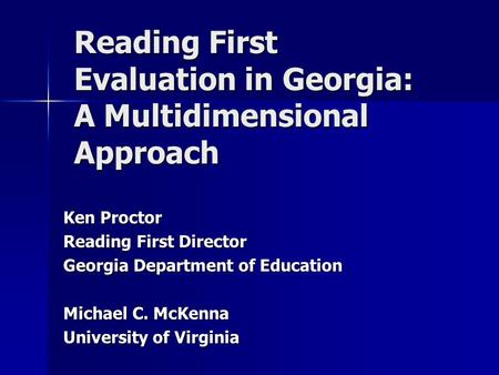 Reading First Evaluation in Georgia: A Multidimensional Approach Ken Proctor Reading First Director Georgia Department of Education Michael C. McKenna.