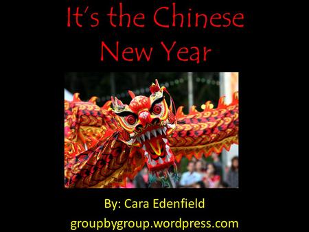 It’s the Chinese New Year By: Cara Edenfield groupbygroup.wordpress.com.