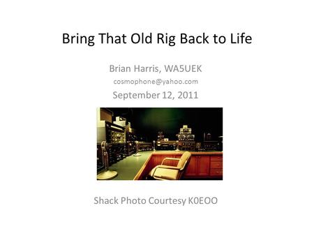 Bring That Old Rig Back to Life Brian Harris, WA5UEK September 12, 2011 Shack Photo Courtesy K0EOO.