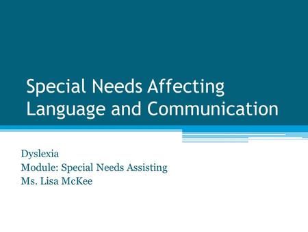 Special Needs Affecting Language and Communication Dyslexia Module: Special Needs Assisting Ms. Lisa McKee.