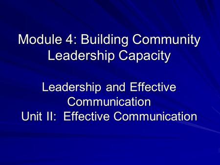 Module 4: Building Community Leadership Capacity Leadership and Effective Communication Unit II: Effective Communication.