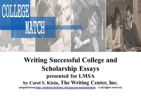 Writing Successful College and Scholarship Essays presented for LMSA by Carol S. Klein, The Writing Center, Inc. adapted from
