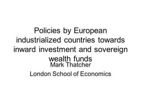 Policies by European industrialized countries towards inward investment and sovereign wealth funds Mark Thatcher London School of Economics.