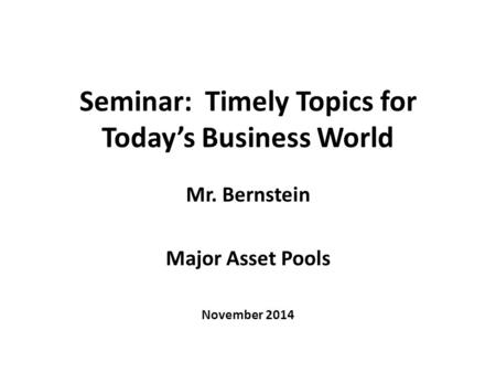 Seminar: Timely Topics for Today’s Business World Mr. Bernstein Major Asset Pools November 2014.
