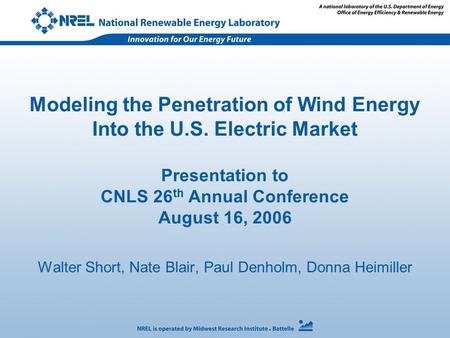 Modeling the Penetration of Wind Energy Into the U.S. Electric Market Presentation to CNLS 26 th Annual Conference August 16, 2006 Walter Short, Nate Blair,