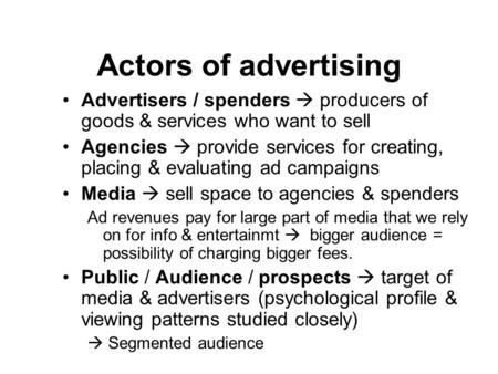 Actors of advertising Advertisers / spenders  producers of goods & services who want to sell Agencies  provide services for creating, placing & evaluating.