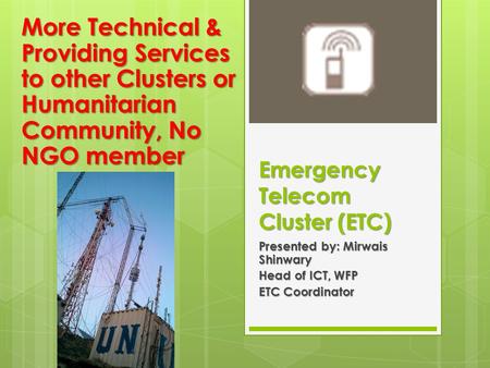 Emergency Telecom Cluster (ETC) Presented by: Mirwais Shinwary Head of ICT, WFP ETC Coordinator More Technical & Providing Services to other Clusters or.