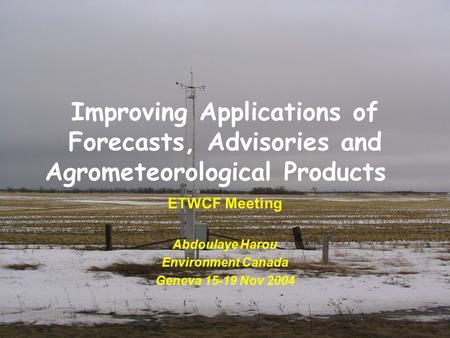 Improving Applications of Forecasts, Advisories and Agrometeorological Products ETWCF Meeting Abdoulaye Harou Environment Canada Geneva 15-19 Nov 2004.