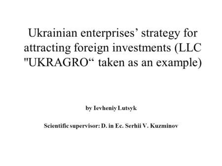 Ukrainian enterprises’ strategy for attracting foreign investments (LLC UKRAGRO“ taken as an example) by Ievheniy Lutsyk Scientific supervisor: D. in.