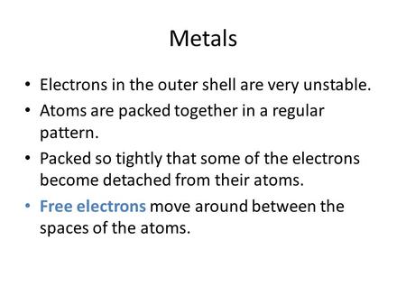 Metals Electrons in the outer shell are very unstable. Atoms are packed together in a regular pattern. Packed so tightly that some of the electrons become.