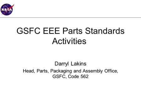 GSFC EEE Parts Standards Activities Darryl Lakins Head, Parts, Packaging and Assembly Office, GSFC, Code 562.