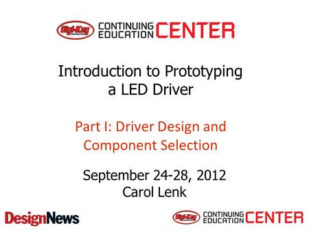 Introduction to Prototyping a LED Driver Part I: Driver Design and Component Selection September 24-28, 2012 Carol Lenk.