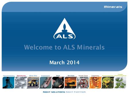 Welcome to ALS Minerals March 2014. ALS Group ALS has an enviable reputation for delivering a quality service which includes accurate and timely data,