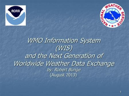 1 WMO Information System (WIS) and the Next Generation of Worldwide Weather Data Exchange by: Robert Bunge (August 2013)
