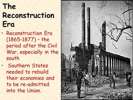 Reconstruction Era (1865-1877) – the period after the Civil War, especially in the south Southern States needed to rebuild their economies and to be re-admitted.