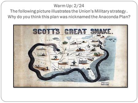 Warm Up: 2/24 The following picture illustrates the Union’s Military strategy. Why do you think this plan was nicknamed the Anaconda Plan?