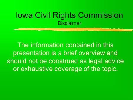 Iowa Civil Rights Commission Disclaimer The information contained in this presentation is a brief overview and should not be construed as legal advice.