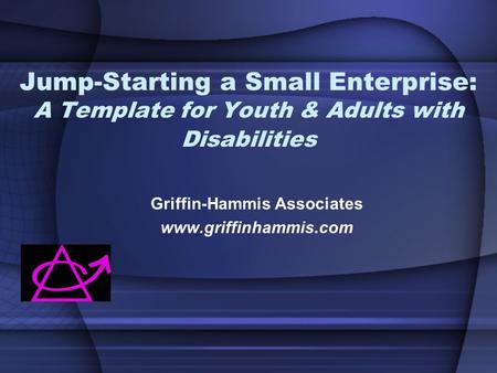 Jump-Starting a Small Enterprise: A Template for Youth & Adults with Disabilities Griffin-Hammis Associates www.griffinhammis.com.