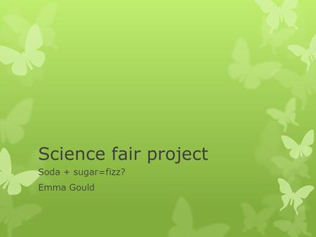 Science fair project Soda + sugar=fizz? Emma Gould.