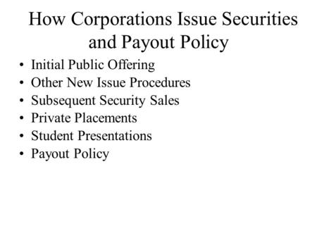 How Corporations Issue Securities and Payout Policy Initial Public Offering Other New Issue Procedures Subsequent Security Sales Private Placements Student.