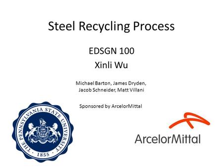 Steel Recycling Process EDSGN 100 Xinli Wu Michael Barton, James Dryden, Jacob Schneider, Matt Villani Sponsored by ArcelorMittal.
