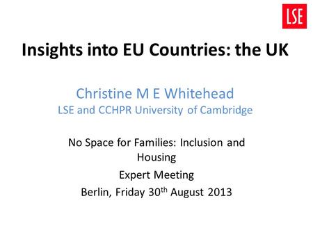 Insights into EU Countries: the UK Christine M E Whitehead LSE and CCHPR University of Cambridge No Space for Families: Inclusion and Housing Expert Meeting.