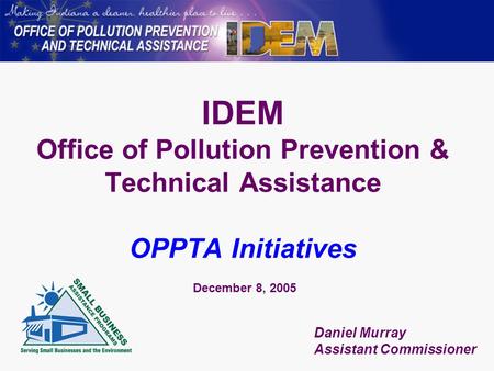 IDEM Office of Pollution Prevention & Technical Assistance OPPTA Initiatives December 8, 2005 Daniel Murray Assistant Commissioner.