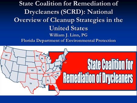 State Coalition for Remediation of Drycleaners (SCRD): National Overview of Cleanup Strategies in the United States William J. Linn, PG Florida Department.