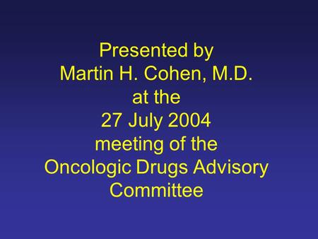 Presented by Martin H. Cohen, M.D. at the 27 July 2004 meeting of the Oncologic Drugs Advisory Committee.