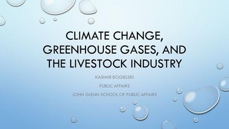 CLIMATE CHANGE, GREENHOUSE GASES, AND THE LIVESTOCK INDUSTRY KASIMIR BOGIELSKI PUBLIC AFFAIRS JOHN GLENN SCHOOL OF PUBLIC AFFAIRS.