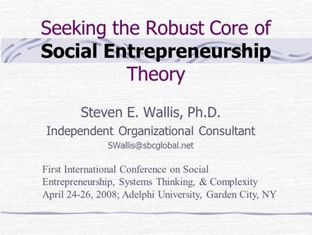 Seeking the Robust Core of Social Entrepreneurship Theory Steven E. Wallis, Ph.D. Independent Organizational Consultant First International.