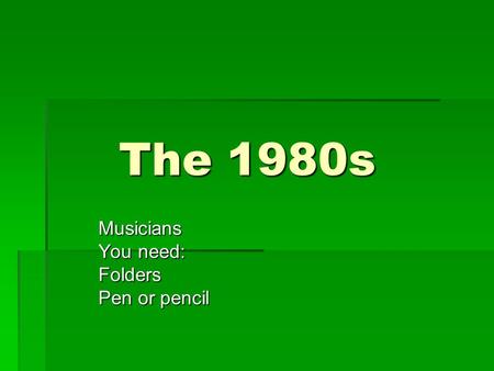 The 1980s Musicians You need: Folders Pen or pencil.