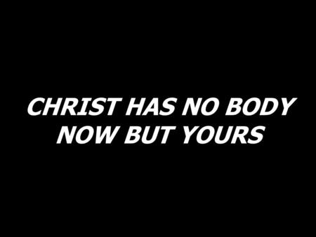 CHRIST HAS NO BODY NOW BUT YOURS. Christ has no body now but yours, no hands but yours. Here on this earth yours is the work, to serve with the joy of.