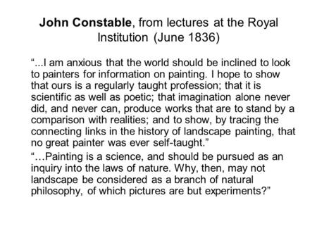 John Constable, from lectures at the Royal Institution (June 1836) “...I am anxious that the world should be inclined to look to painters for information.