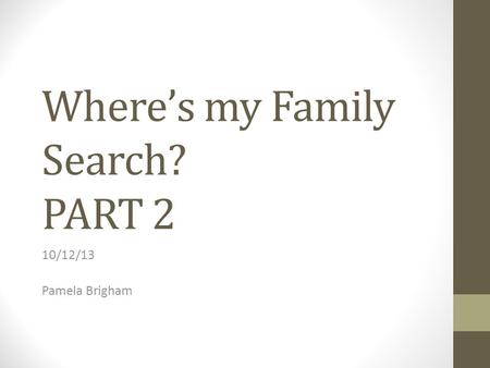 Where’s my Family Search? PART 2 10/12/13 Pamela Brigham.