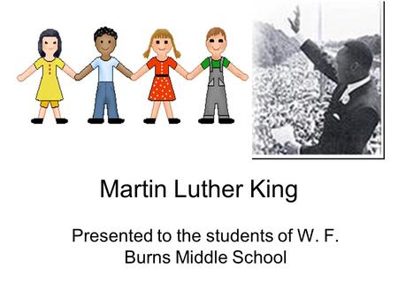 Martin Luther King Presented to the students of W. F. Burns Middle School.