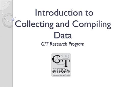 Introduction to Collecting and Compiling Data G/T Research Program Introduction to Collecting and Compiling Data G/T Research Program.